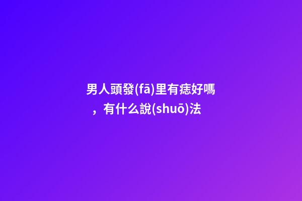 男人頭發(fā)里有痣好嗎，有什么說(shuō)法